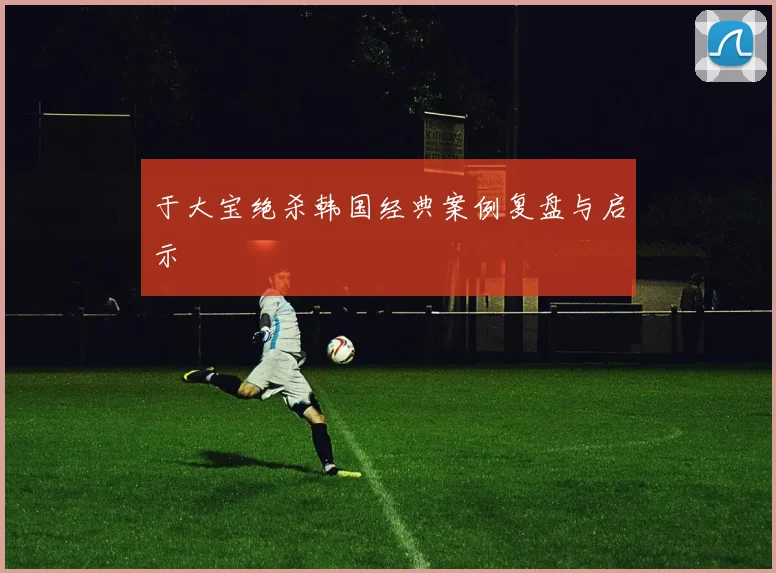 于大宝绝杀韩国经典案例复盘与启示