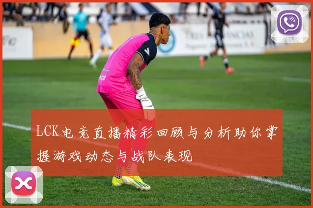 LCK电竞直播精彩回顾与分析助你掌握游戏动态与战队表现