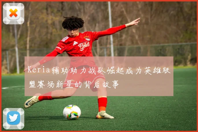 Keria辅助助力战队崛起成为英雄联盟赛场新星的背后故事