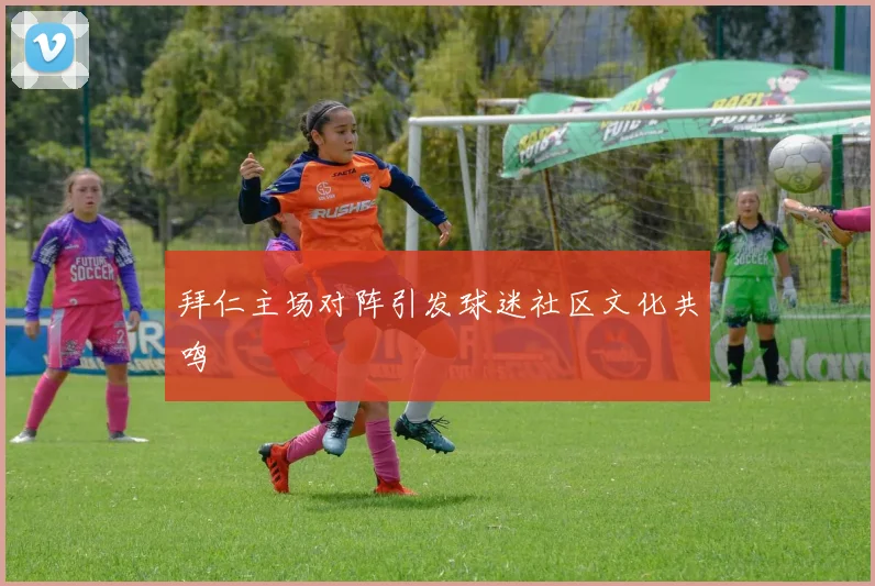 拜仁主场对阵引发球迷社区文化共鸣
