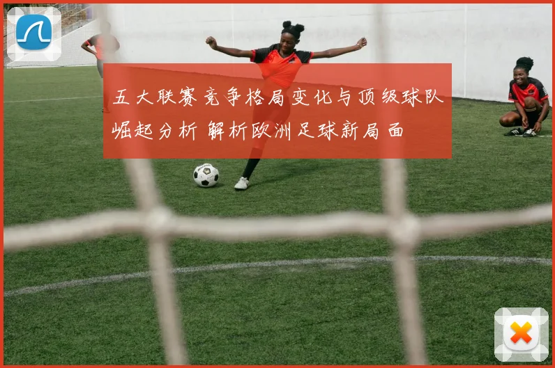五大联赛竞争格局变化与顶级球队崛起分析 解析欧洲足球新局面