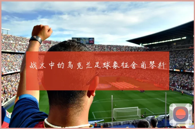 战火中的乌克兰足球象征舍甫琴科