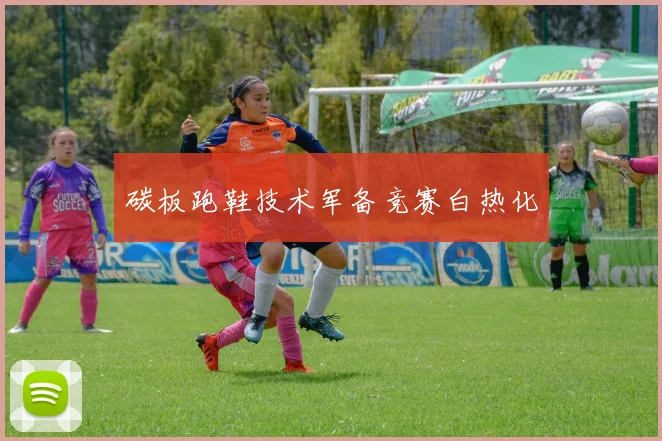 碳板跑鞋技术军备竞赛白热化