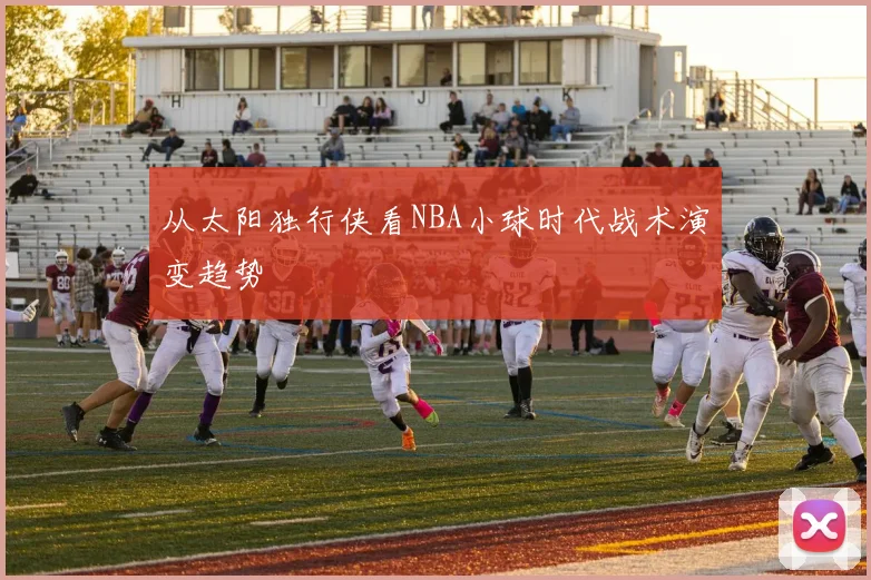 从太阳独行侠看NBA小球时代战术演变趋势