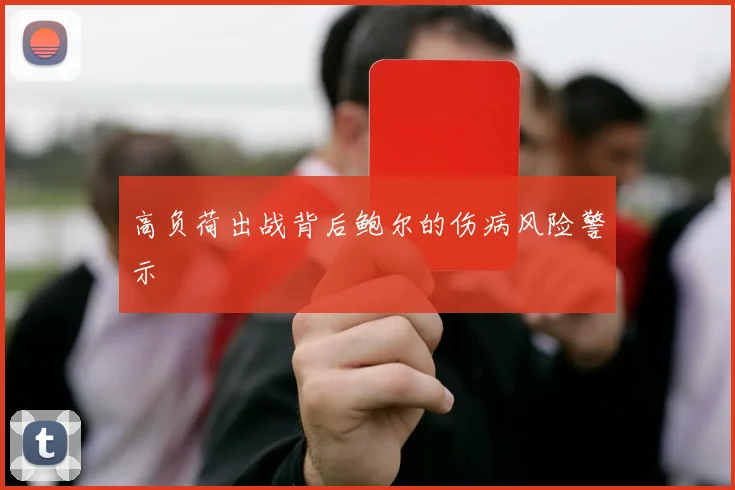 高负荷出战背后鲍尔的伤病风险警示