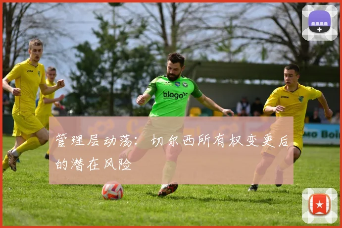 管理层动荡：切尔西所有权变更后的潜在风险