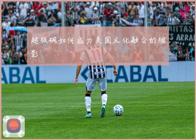 超级碗如何成为美国文化融合的缩影