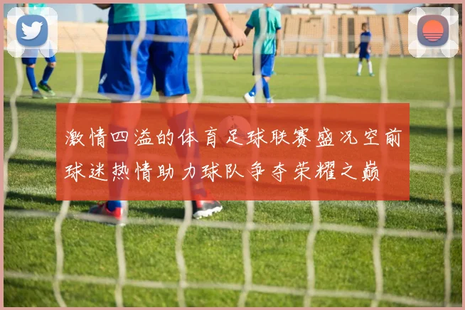 激情四溢的体育足球联赛盛况空前球迷热情助力球队争夺荣耀之巅