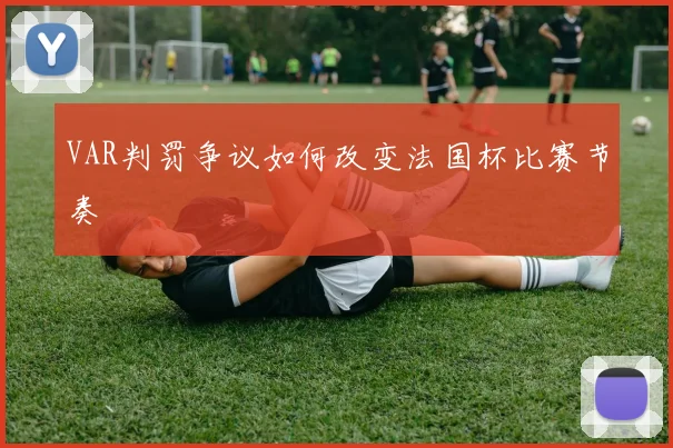 VAR判罚争议如何改变法国杯比赛节奏