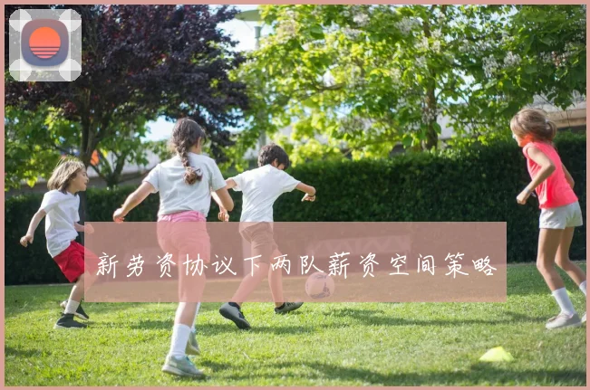 新劳资协议下两队薪资空间策略
