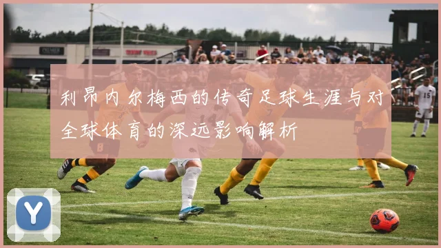 利昂内尔梅西的传奇足球生涯与对全球体育的深远影响解析