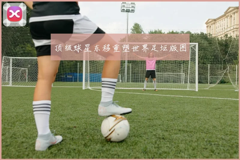 顶级球星东移重塑世界足坛版图
