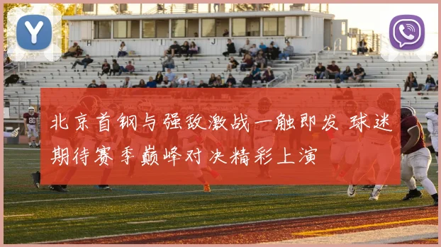 北京首钢与强敌激战一触即发 球迷期待赛季巅峰对决精彩上演