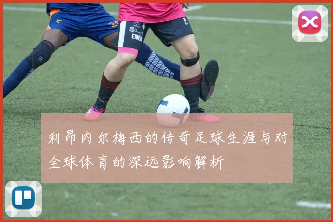 利昂内尔梅西的传奇足球生涯与对全球体育的深远影响解析