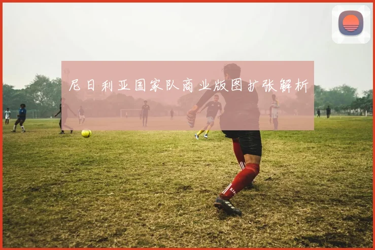 尼日利亚国家队商业版图扩张解析