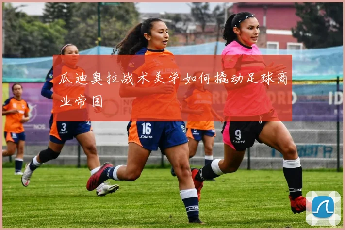 瓜迪奥拉战术美学如何撬动足球商业帝国