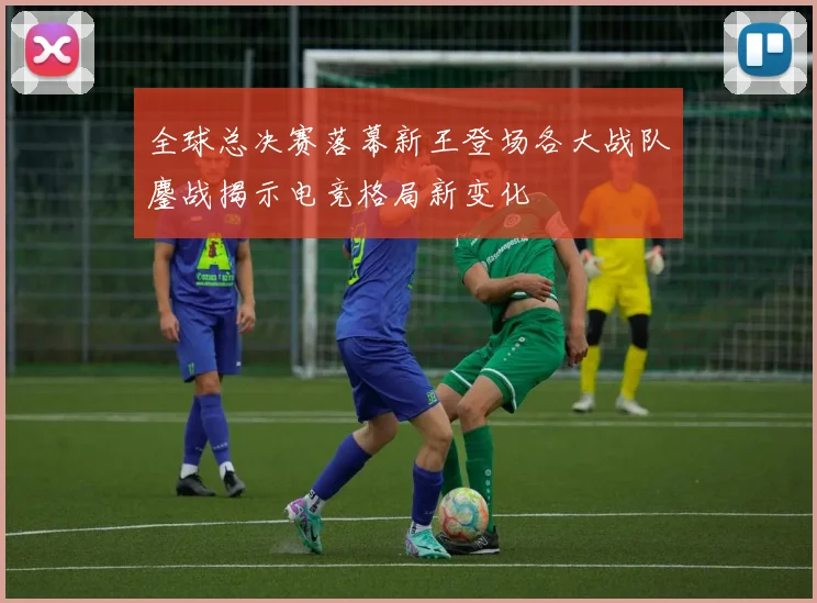 全球总决赛落幕新王登场各大战队鏖战揭示电竞格局新变化