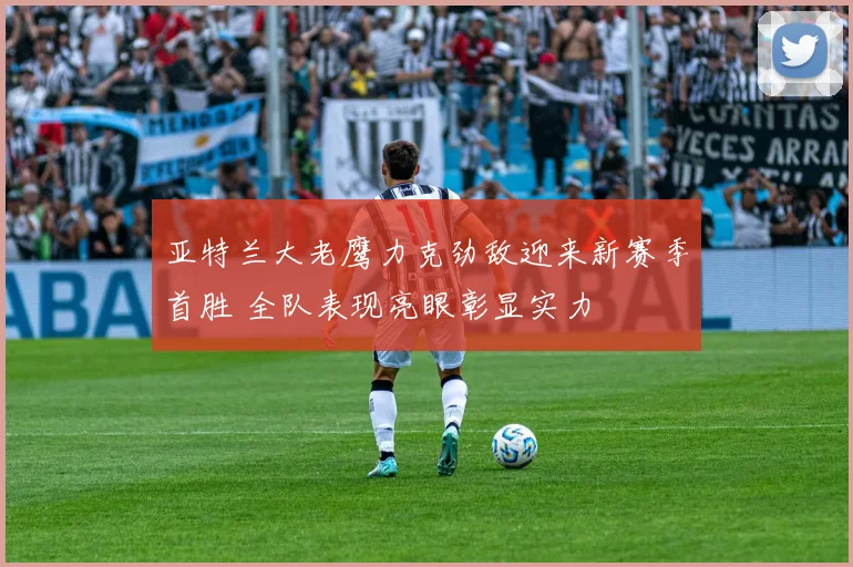 亚特兰大老鹰力克劲敌迎来新赛季首胜 全队表现亮眼彰显实力
