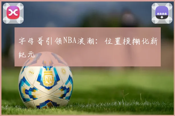 字母哥引领NBA浪潮：位置模糊化新纪元