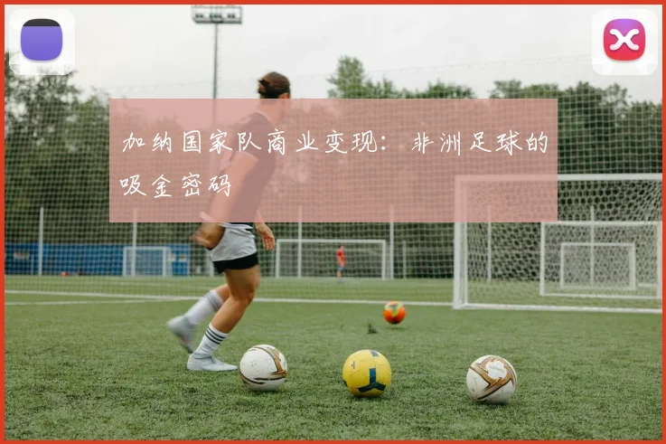 加纳国家队商业变现：非洲足球的吸金密码