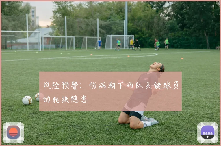 风险预警：伤病潮下两队关键球员的轮换隐患