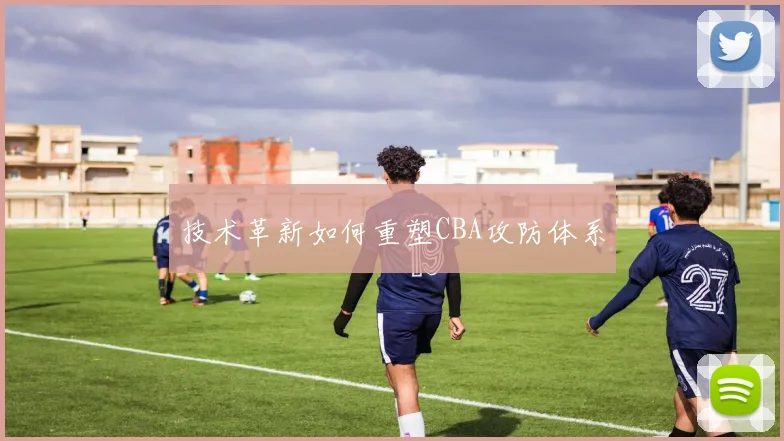技术革新如何重塑CBA攻防体系