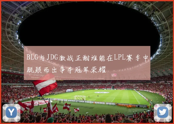 BLG与JDG激战正酣谁能在LPL赛季中脱颖而出争夺冠军荣耀