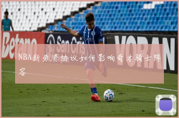 NBA新劳资协议如何影响奇才骑士阵容