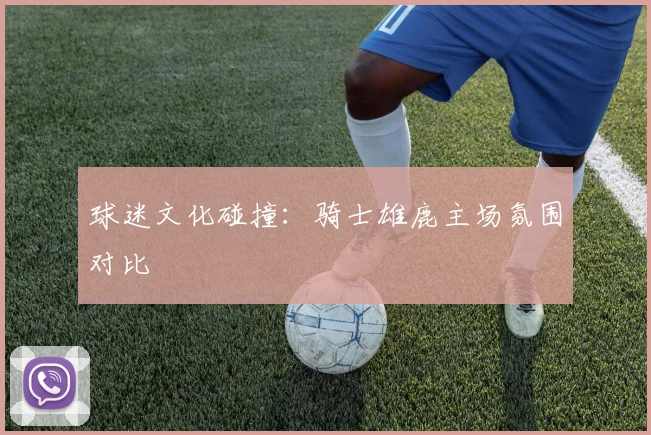 球迷文化碰撞：骑士雄鹿主场氛围对比
